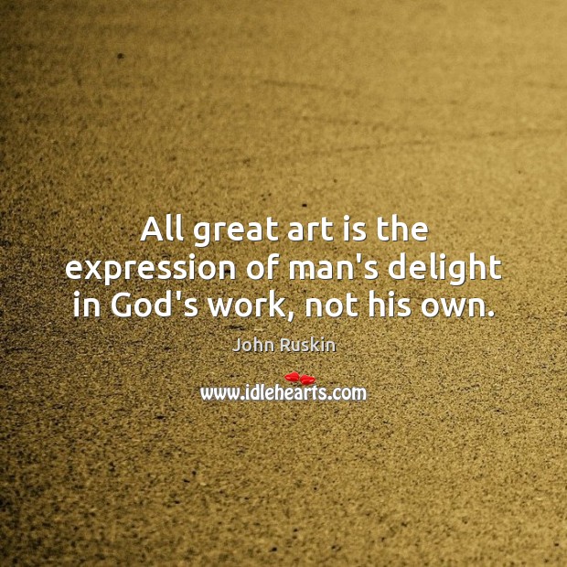 All great art is the expression of man’s delight in God’s work, not his own. Image