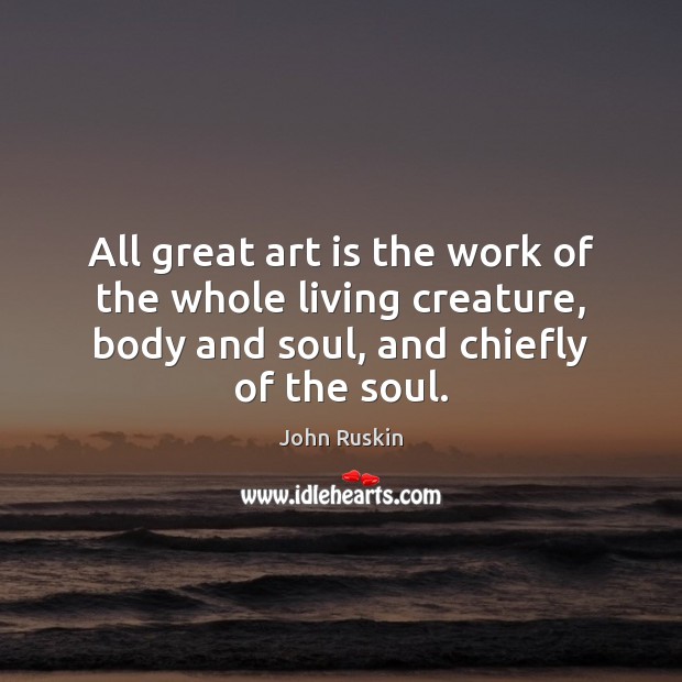 All great art is the work of the whole living creature, body John Ruskin Picture Quote