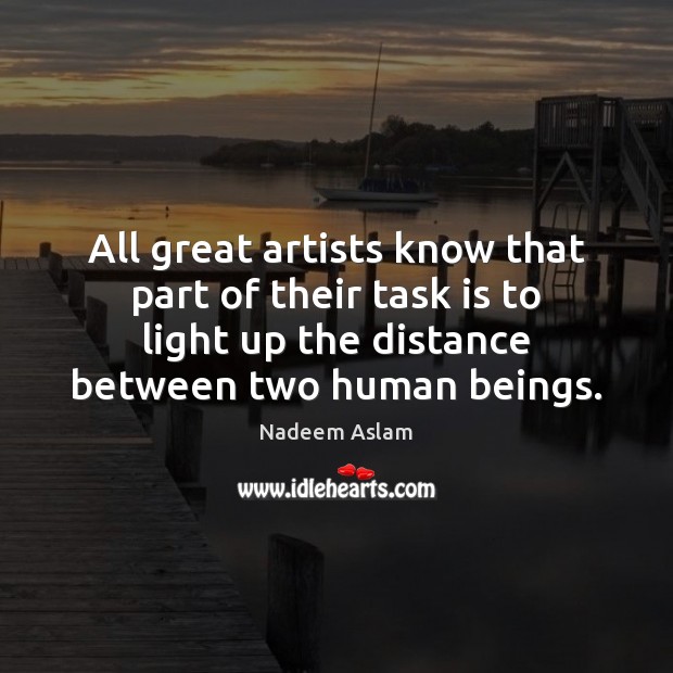 All great artists know that part of their task is to light Nadeem Aslam Picture Quote