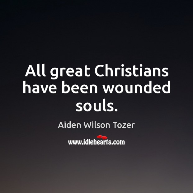All great Christians have been wounded souls. Aiden Wilson Tozer Picture Quote
