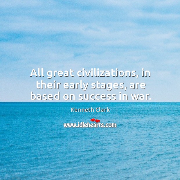 All great civilizations, in their early stages, are based on success in war. Kenneth Clark Picture Quote