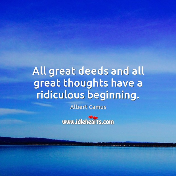 All great deeds and all great thoughts have a ridiculous beginning. Albert Camus Picture Quote