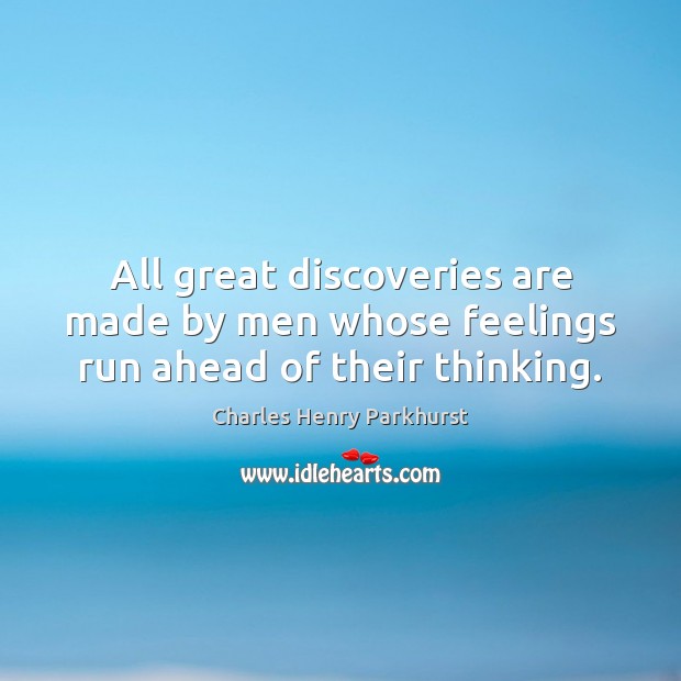 All great discoveries are made by men whose feelings run ahead of their thinking. Charles Henry Parkhurst Picture Quote