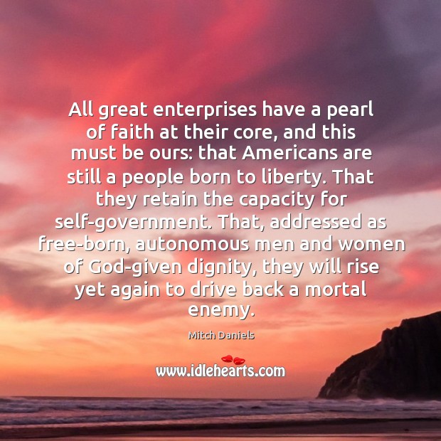All great enterprises have a pearl of faith at their core, and Mitch Daniels Picture Quote