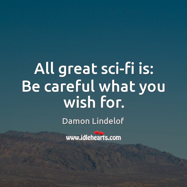 All great sci-fi is: Be careful what you wish for. Damon Lindelof Picture Quote