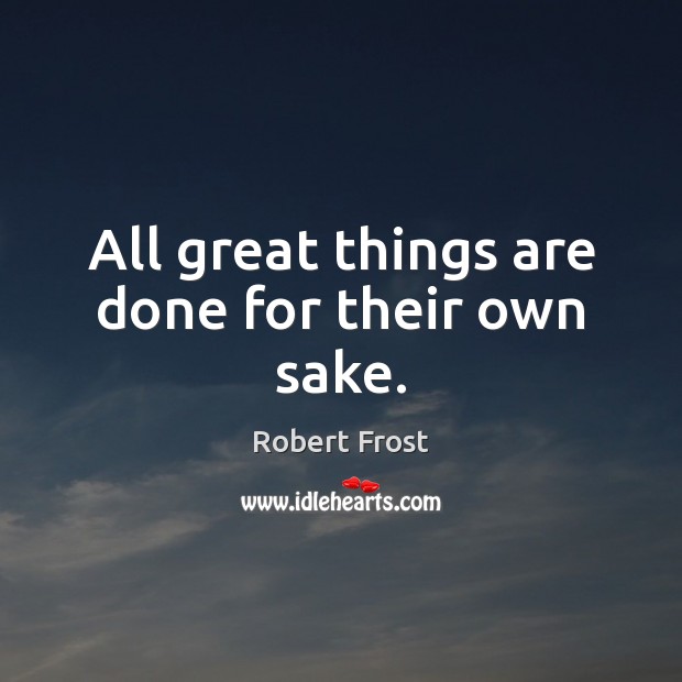 All great things are done for their own sake. Robert Frost Picture Quote