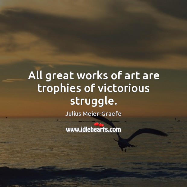 All great works of art are trophies of victorious struggle. Julius Meier-Graefe Picture Quote