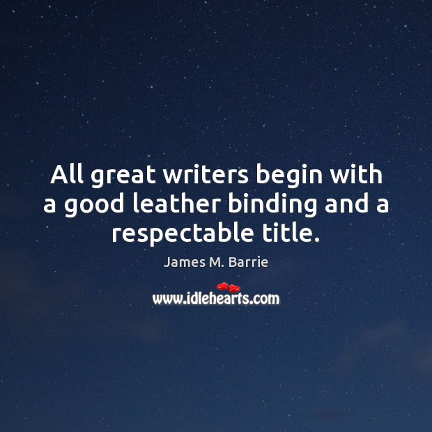 All great writers begin with a good leather binding and a respectable title. James M. Barrie Picture Quote