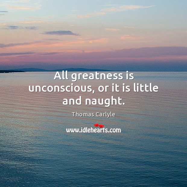 All greatness is unconscious, or it is little and naught. Image