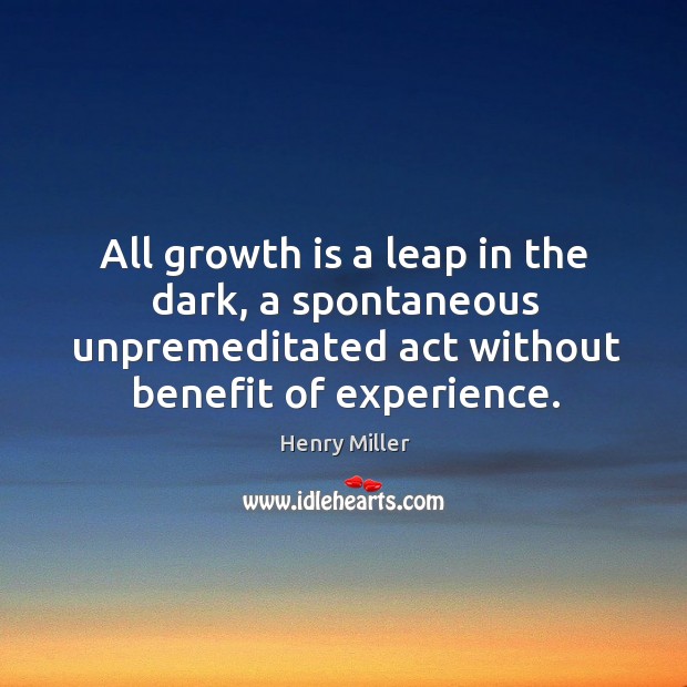 All growth is a leap in the dark, a spontaneous unpremeditated act without benefit of experience. Henry Miller Picture Quote