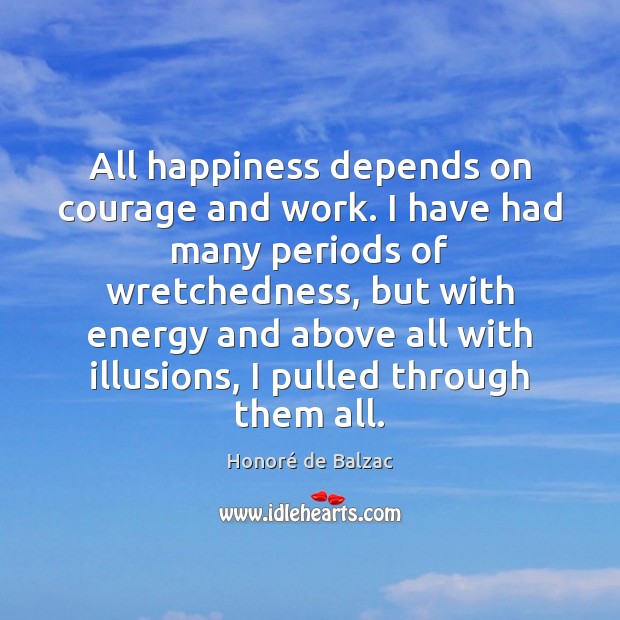 All happiness depends on courage and work. I have had many periods Image