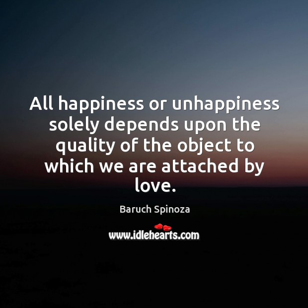 All happiness or unhappiness solely depends upon the love. Baruch Spinoza Picture Quote