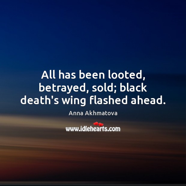 All has been looted, betrayed, sold; black death’s wing flashed ahead. 