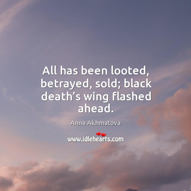 All has been looted, betrayed, sold; black death’s wing flashed ahead. Anna Akhmatova Picture Quote