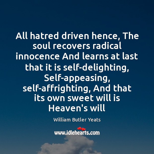 All hatred driven hence, The soul recovers radical innocence And learns at William Butler Yeats Picture Quote