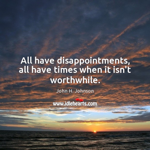 All have disappointments, all have times when it isn’t worthwhile. John H. Johnson Picture Quote