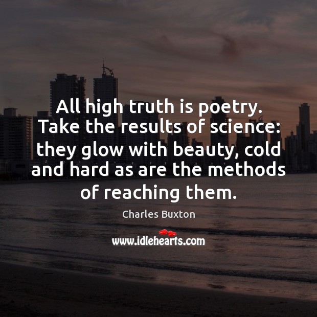 All high truth is poetry. Take the results of science: they glow Charles Buxton Picture Quote