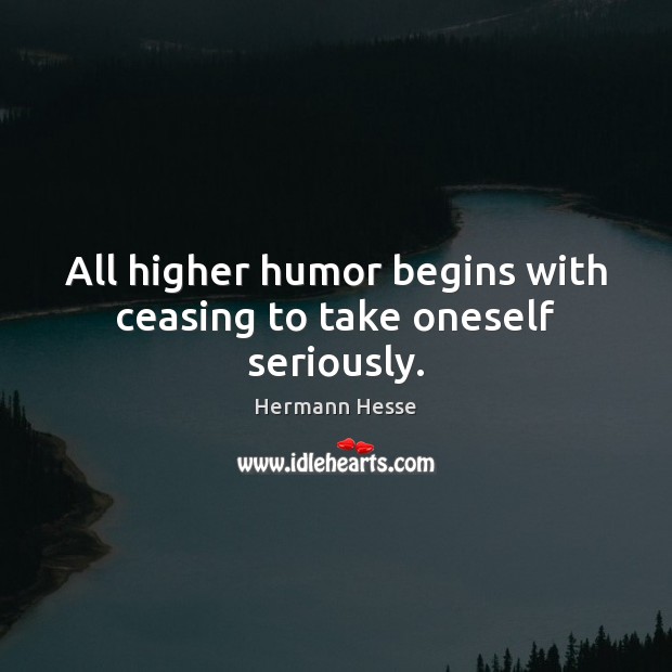 All higher humor begins with ceasing to take oneself seriously. Hermann Hesse Picture Quote