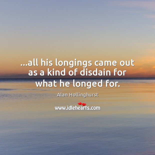 …all his longings came out as a kind of disdain for what he longed for. Alan Hollinghurst Picture Quote