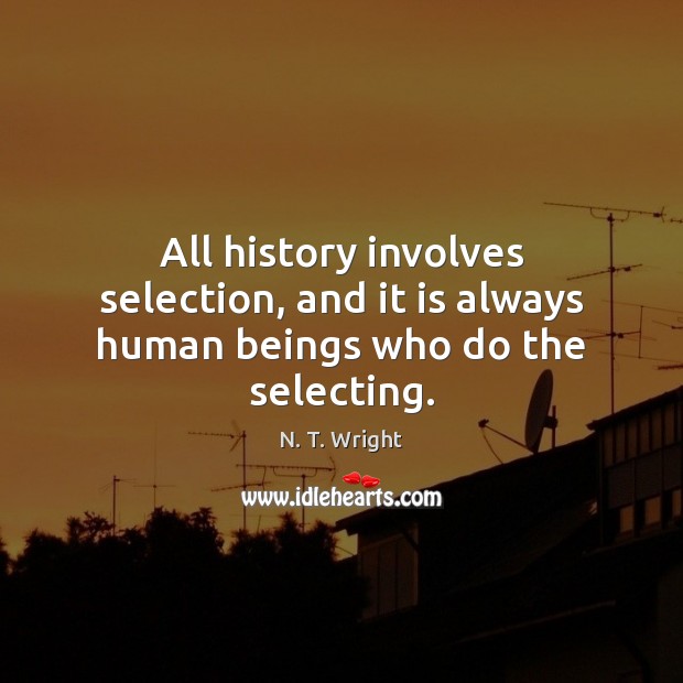 All history involves selection, and it is always human beings who do the selecting. 
