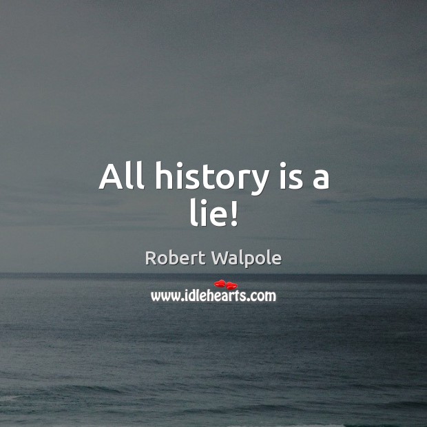 All history is a lie! Robert Walpole Picture Quote