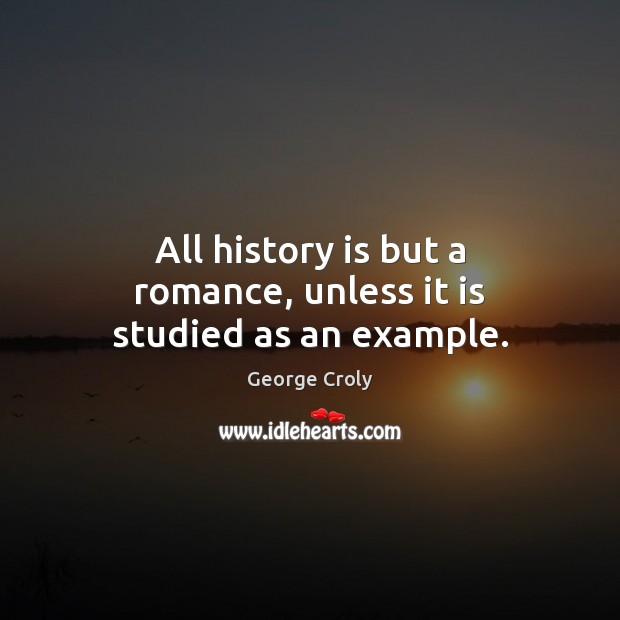 All history is but a romance, unless it is studied as an example. George Croly Picture Quote