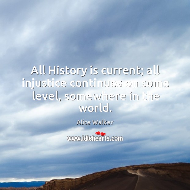 All history is current; all injustice continues on some level, somewhere in the world. Alice Walker Picture Quote