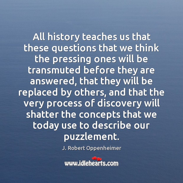 All history teaches us that these questions that we think the pressing J. Robert Oppenheimer Picture Quote