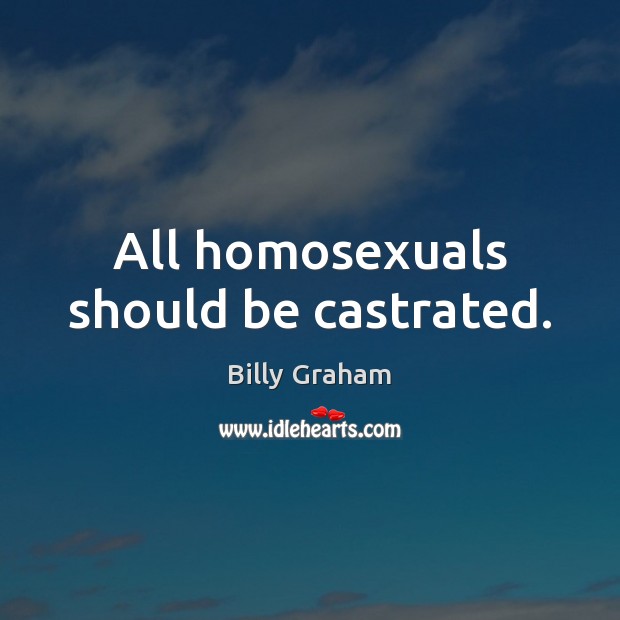 All homosexuals should be castrated. Billy Graham Picture Quote
