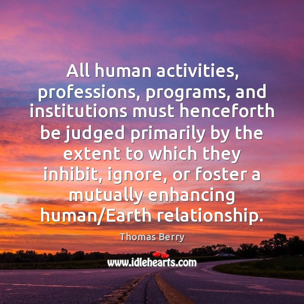 All human activities, professions, programs, and institutions must henceforth be judged primarily Thomas Berry Picture Quote