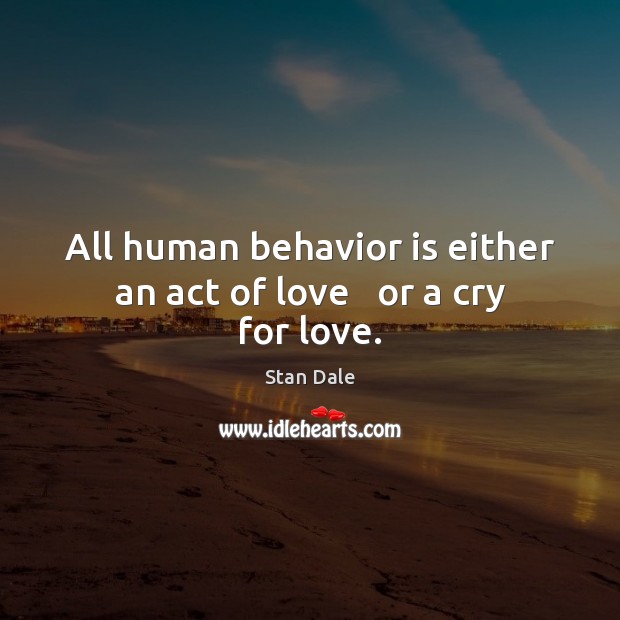 All human behavior is either an act of love   or a cry for love. Image
