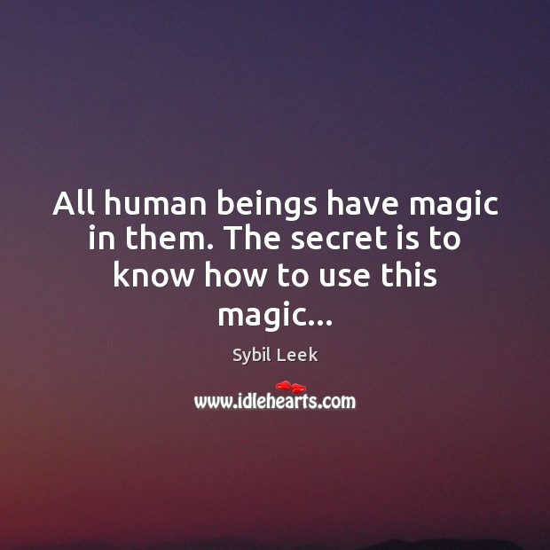 All human beings have magic in them. The secret is to know how to use this magic… 