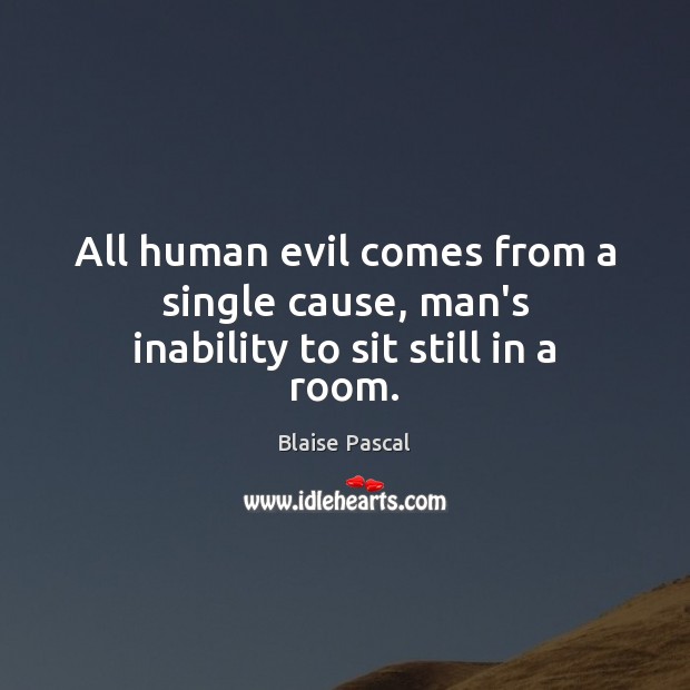 All human evil comes from a single cause, man’s inability to sit still in a room. Blaise Pascal Picture Quote