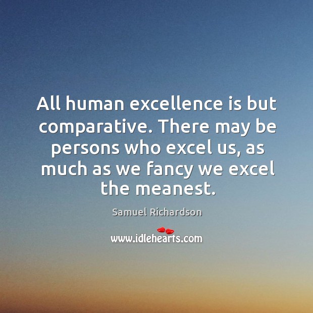 All human excellence is but comparative. There may be persons who excel us, as much as we fancy we excel the meanest. Samuel Richardson Picture Quote