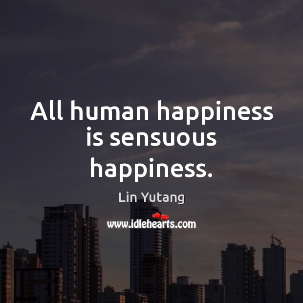 All human happiness is sensuous happiness. Lin Yutang Picture Quote
