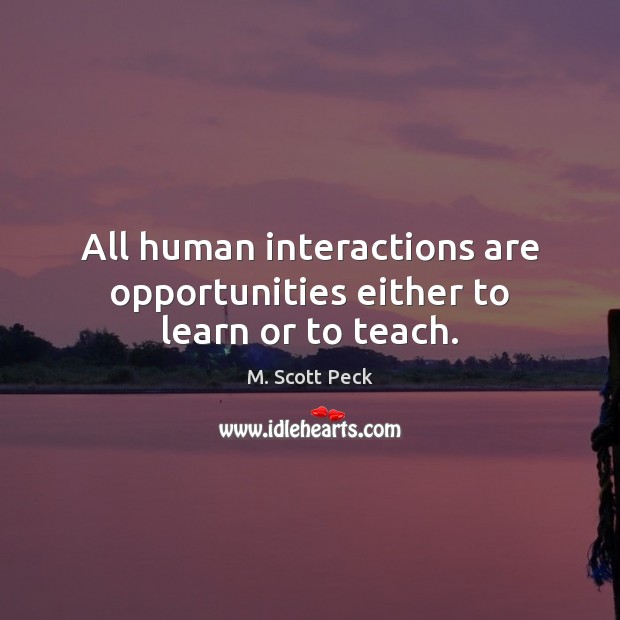 All human interactions are opportunities either to learn or to teach. Image