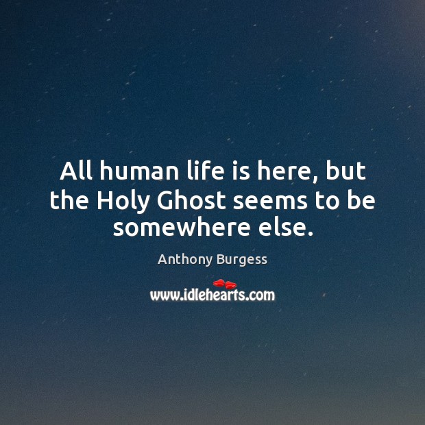 All human life is here, but the Holy Ghost seems to be somewhere else. Anthony Burgess Picture Quote