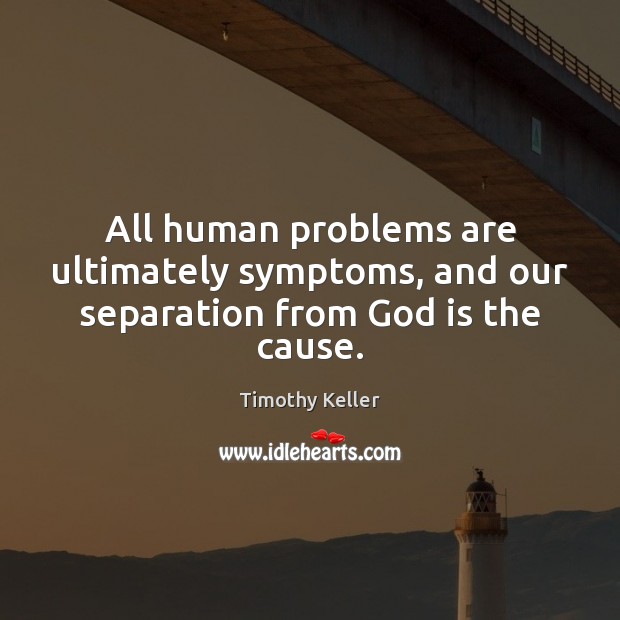 All human problems are ultimately symptoms, and our separation from God is the cause. Timothy Keller Picture Quote