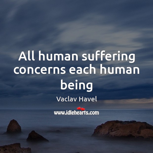All human suffering concerns each human being Vaclav Havel Picture Quote