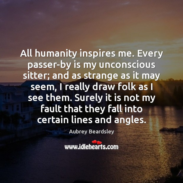 All humanity inspires me. Every passer-by is my unconscious sitter; and as Image