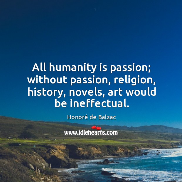 All humanity is passion; without passion, religion, history, novels, art would be ineffectual. Honoré de Balzac Picture Quote