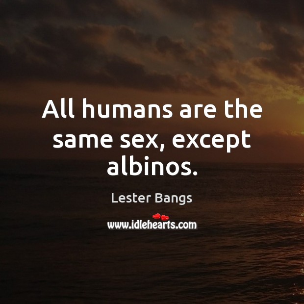 All humans are the same sex, except albinos. Lester Bangs Picture Quote