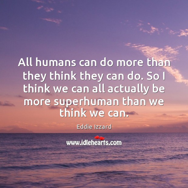 All humans can do more than they think they can do. So Eddie Izzard Picture Quote