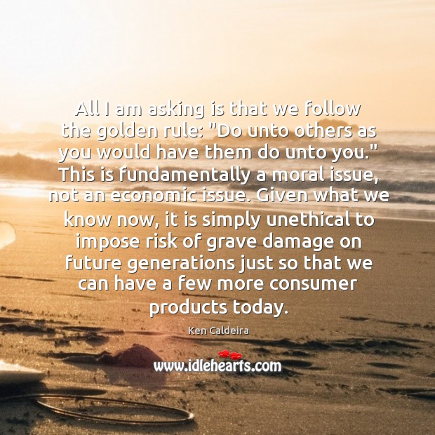 All I am asking is that we follow the golden rule: “Do Ken Caldeira Picture Quote