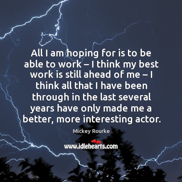 All I am hoping for is to be able to work – I think my best work is still ahead of me.. Mickey Rourke Picture Quote