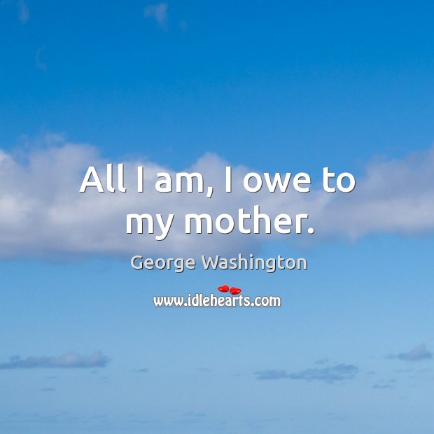 All I am, I owe to my mother. George Washington Picture Quote