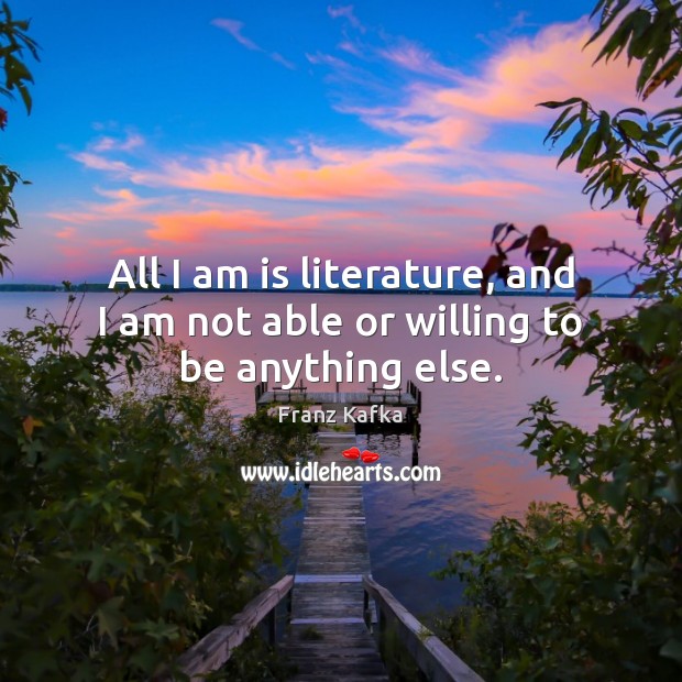 All I am is literature, and I am not able or willing to be anything else. Franz Kafka Picture Quote