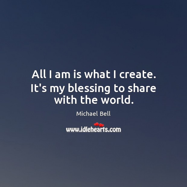 All I am is what I create. It’s my blessing to share with the world. Michael Bell Picture Quote