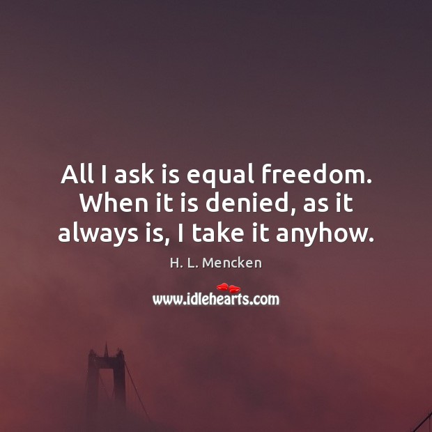 All I ask is equal freedom. When it is denied, as it always is, I take it anyhow. Image