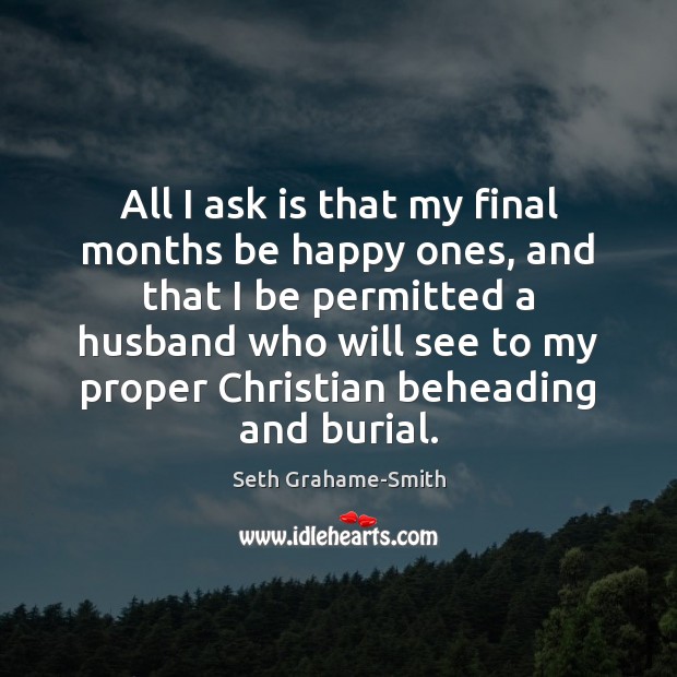 All I ask is that my final months be happy ones, and Seth Grahame-Smith Picture Quote
